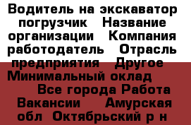 Водитель на экскаватор погрузчик › Название организации ­ Компания-работодатель › Отрасль предприятия ­ Другое › Минимальный оклад ­ 25 000 - Все города Работа » Вакансии   . Амурская обл.,Октябрьский р-н